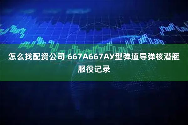 怎么找配资公司 667А667АУ型弹道导弹核潜艇服役记录