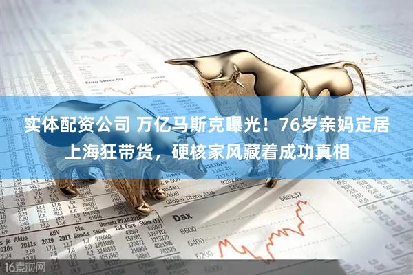 实体配资公司 万亿马斯克曝光！76岁亲妈定居上海狂带货，硬核家风藏着成功真相