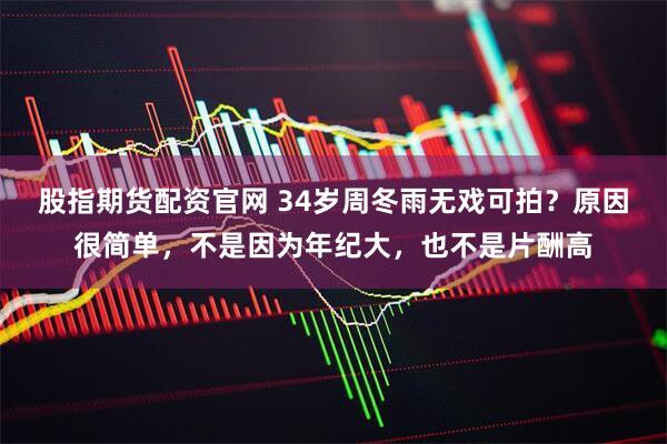 股指期货配资官网 34岁周冬雨无戏可拍？原因很简单，不是因为年纪大，也不是片酬高