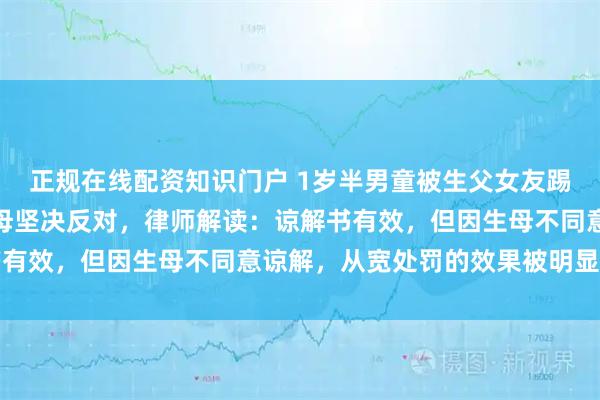 正规在线配资知识门户 1岁半男童被生父女友踢死，生父出具谅解书生母坚决反对，律师解读：谅解书有效，但因生母不同意谅解，从宽处罚的效果被明显削弱
