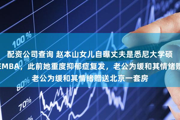 配资公司查询 赵本山女儿自曝丈夫是悉尼大学硕士、读了清华EMBA，此前她重度抑郁症复发，老公为缓和其情绪赠送北京一套房