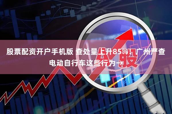 股票配资开户手机版 查处量上升85%！广州严查电动自行车这些行为→