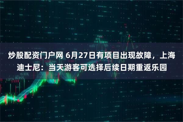 炒股配资门户网 6月27日有项目出现故障，上海迪士尼：当天游客可选择后续日期重返乐园