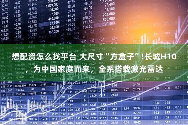 想配资怎么找平台 大尺寸“方盒子”!长城H10，为中国家庭而来，全系搭载激光雷达