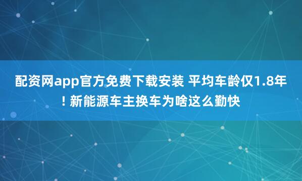 配资网app官方免费下载安装 平均车龄仅1.8年! 新能源车主换车为啥这么勤快