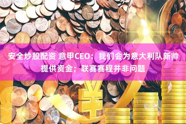 安全炒股配资 意甲CEO：我们会为意大利队新帅提供资金；联赛赛程并非问题