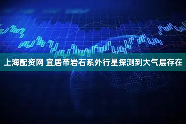 上海配资网 宜居带岩石系外行星探测到大气层存在