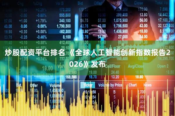 炒股配资平台排名 《全球人工智能创新指数报告2026》发布