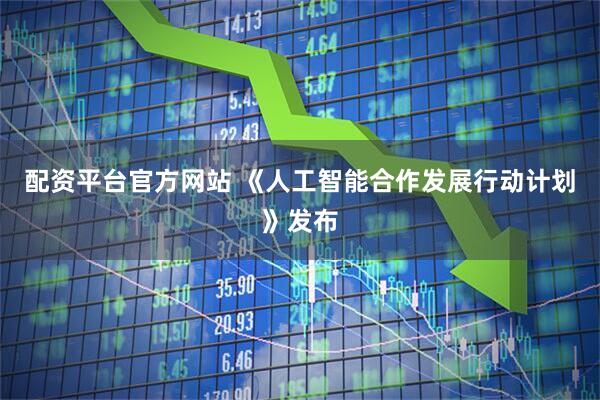 配资平台官方网站 《人工智能合作发展行动计划》发布
