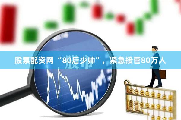 股票配资网 “80后少帅”，紧急接管80万人