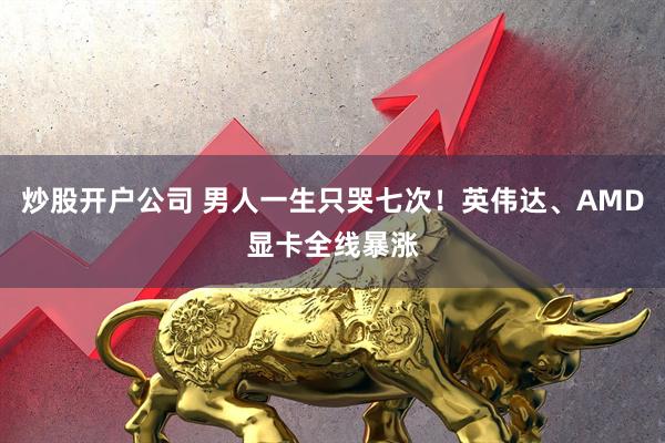 炒股开户公司 男人一生只哭七次！英伟达、AMD显卡全线暴涨