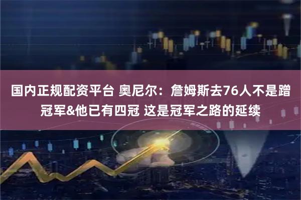 国内正规配资平台 奥尼尔:詹姆斯去76人不是蹭冠军&他已有四冠 这是冠军之路的延续
