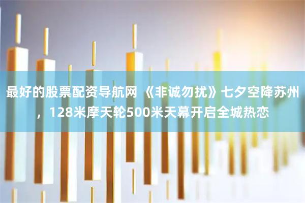 最好的股票配资导航网 《非诚勿扰》七夕空降苏州，128米摩天轮500米天幕开启全城热恋