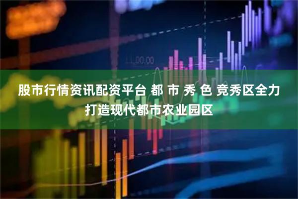 股市行情资讯配资平台 都 市 秀 色 竞秀区全力打造现代都市农业园区
