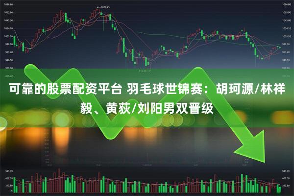 可靠的股票配资平台 羽毛球世锦赛：胡珂源/林祥毅、黄荻/刘阳男双晋级