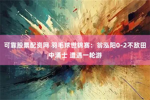 可靠股票配资网 羽毛球世锦赛：翁泓阳0-2不敌田中涌士 遭遇一轮游