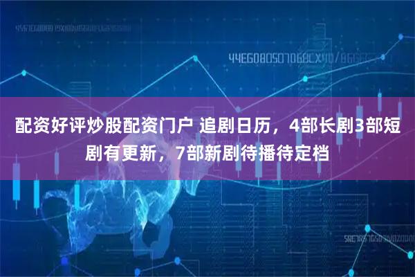 配资好评炒股配资门户 追剧日历，4部长剧3部短剧有更新，7部新剧待播待定档