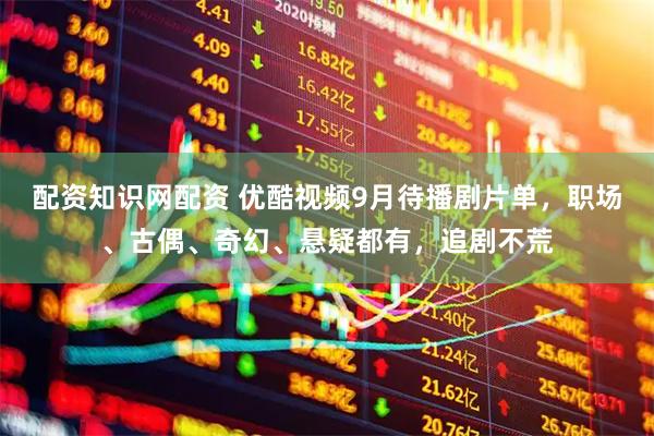 配资知识网配资 优酷视频9月待播剧片单，职场、古偶、奇幻、悬疑都有，追剧不荒