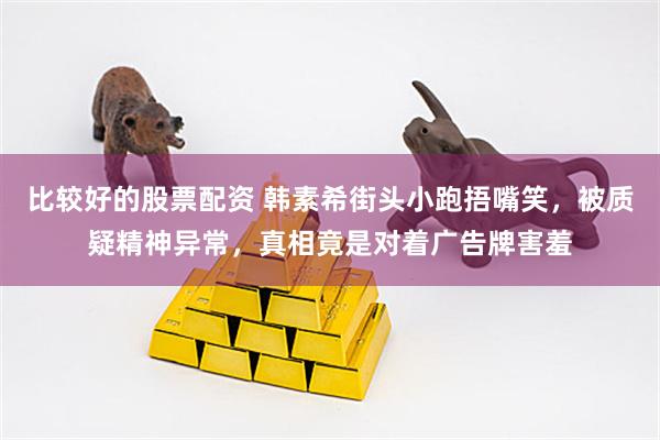 比较好的股票配资 韩素希街头小跑捂嘴笑，被质疑精神异常，真相竟是对着广告牌害羞