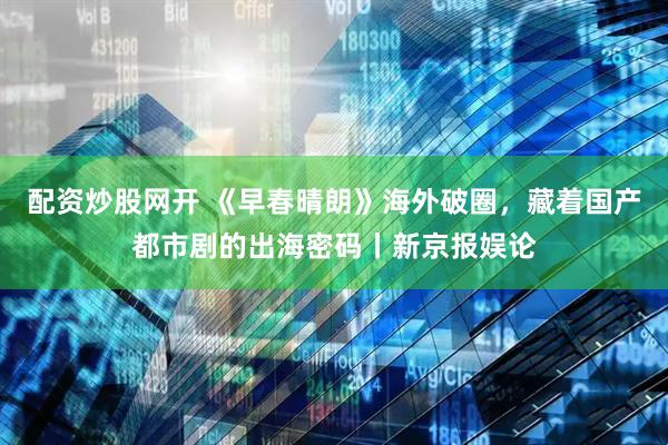 配资炒股网开 《早春晴朗》海外破圈，藏着国产都市剧的出海密码丨新京报娱论