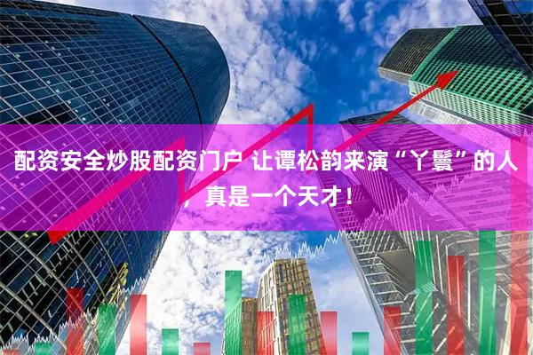 配资安全炒股配资门户 让谭松韵来演“丫鬟”的人，真是一个天才！